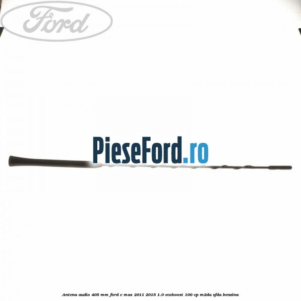 Antena audio 405 mm Ford C-Max 2011-2015 1.0 EcoBoost 100 cp M2DA, SFDA benzina