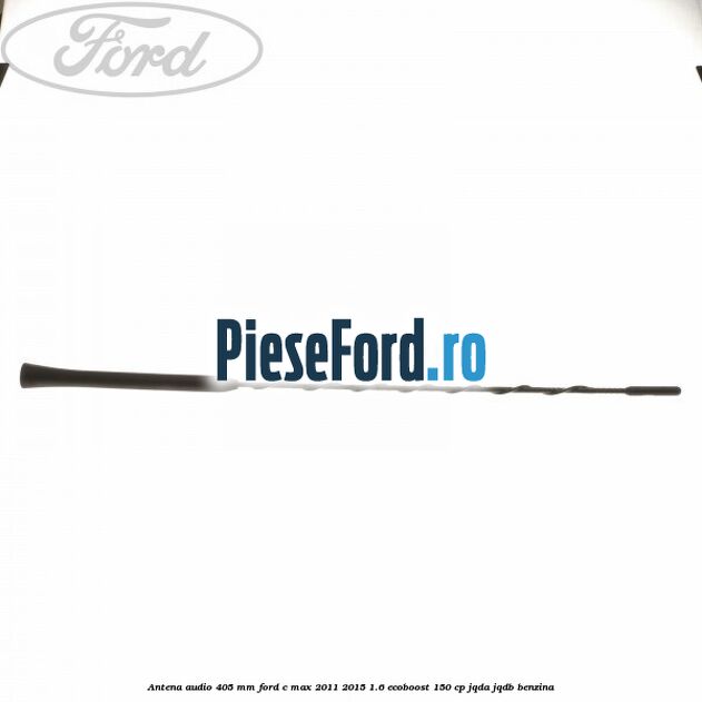 Antena audio 405 mm Ford C-Max 2011-2015 1.6 EcoBoost 150 cp JQDA, JQDB benzina