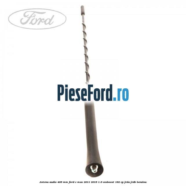 Antena audio 405 mm Ford C-Max 2011-2015 1.6 EcoBoost 182 cp JTDA, JTDB benzina
