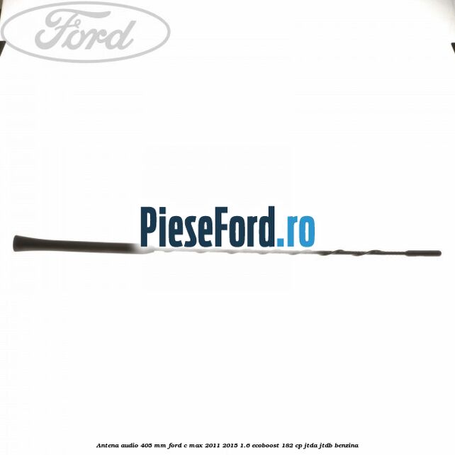 Antena audio 405 mm Ford C-Max 2011-2015 1.6 EcoBoost 182 cp JTDA, JTDB benzina