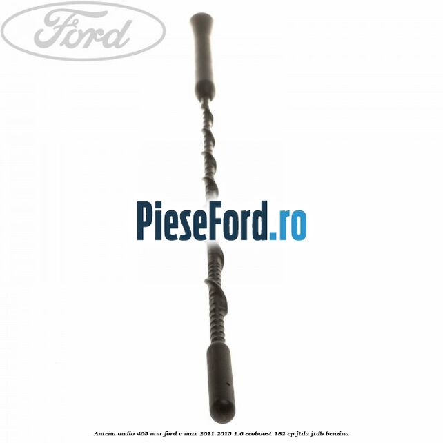 Antena audio 405 mm Ford C-Max 2011-2015 1.6 EcoBoost 182 cp JTDA, JTDB benzina