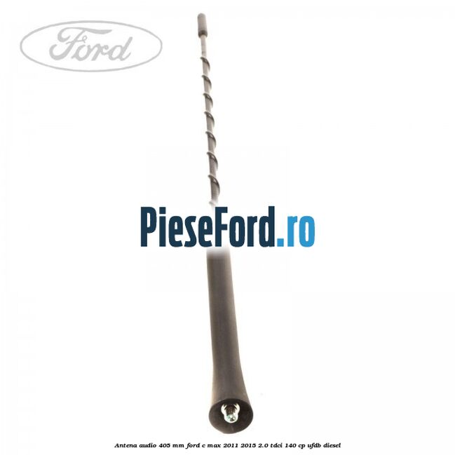 Antena audio 405 mm Ford C-Max 2011-2015 2.0 TDCi 140 cp UFDB diesel