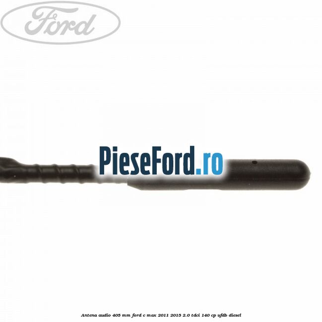 Antena audio 405 mm Ford C-Max 2011-2015 2.0 TDCi 140 cp UFDB diesel