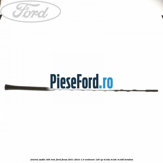 Antena audio 405 mm Ford Focus 2011-2014 1.0 EcoBoost 125 cp M1DA, M1DC, M1DD benzina