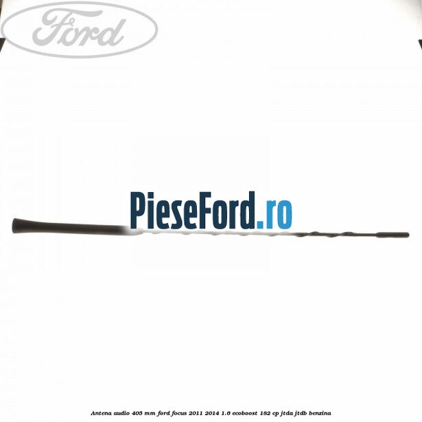Antena audio 405 mm Ford Focus 2011-2014 1.6 EcoBoost 182 cp Antena audio 405 mm Ford Focus 2011-2014 1.6 EcoBoost 182 cp JTDA, JTDB benzina