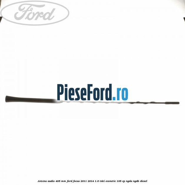 Antena audio 405 mm Ford Focus 2011-2014 1.6 TDCi ECOnetic 105 cp NGDA, NGDB diesel