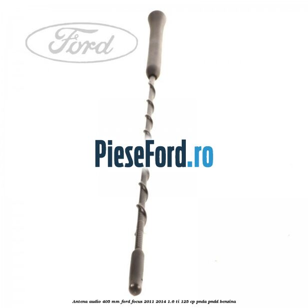 Antena audio 405 mm Ford Focus 2011-2014 1.6 Ti 125 cp Antena audio 405 mm Ford Focus 2011-2014 1.6 Ti 125 cp PNDA, PNDD benzina