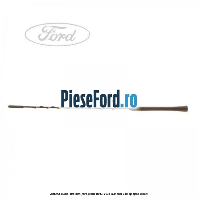 Antena audio 405 mm Ford Focus 2011-2014 2.0 TDCi 115 cp TYDA diesel