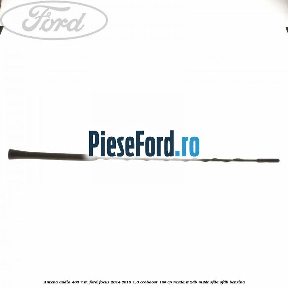 Antena audio 405 mm Ford Focus 2014-2018 1.0 EcoBoost 100 cp M2DA, M2DB, M2DC, SFDA, SFDB benzina
