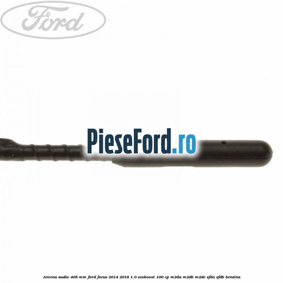 Antena audio 405 mm Ford Focus 2014-2018 1.0 EcoBoost 100 cp M2DA, M2DB, M2DC, SFDA, SFDB benzina