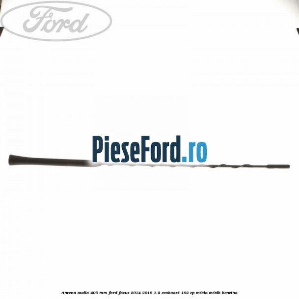 Antena audio 405 mm Ford Focus 2014-2018 1.5 EcoBoost 182 cp M9DA, M9DB benzina