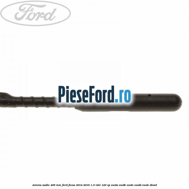 Antena audio 405 mm Ford Focus 2014-2018 1.5 TDCi 120 cp Antena audio 405 mm Ford Focus 2014-2018 1.5 TDCi 120 cp XWDA, XWDB, XWDC, XWDD, XWDE diesel