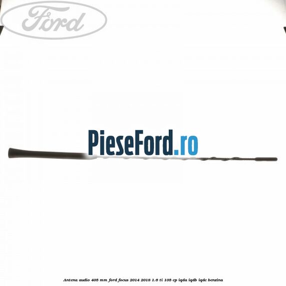 Antena audio 405 mm Ford Focus 2014-2018 1.6 Ti 105 cp Antena audio 405 mm Ford Focus 2014-2018 1.6 Ti 105 cp IQDA, IQDB, IQDC benzina