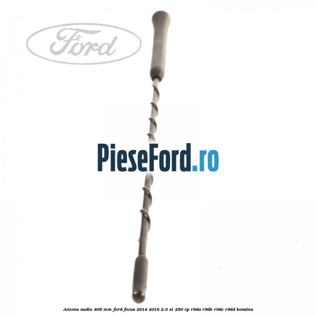 Antena audio 405 mm Ford Focus 2014-2018 2.0 ST 250 cp Antena audio 405 mm Ford Focus 2014-2018 2.0 ST 250 cp R9DA, R9DB, R9DC, R9DD benzina