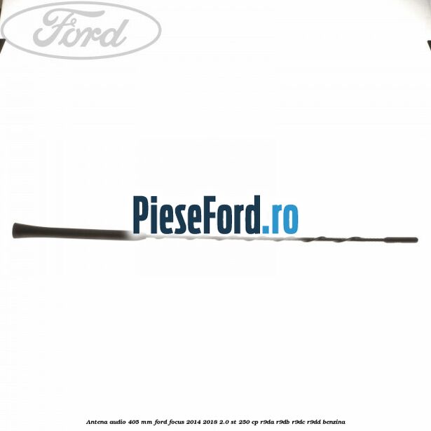 Antena audio 405 mm Ford Focus 2014-2018 2.0 ST 250 cp Antena audio 405 mm Ford Focus 2014-2018 2.0 ST 250 cp R9DA, R9DB, R9DC, R9DD benzina