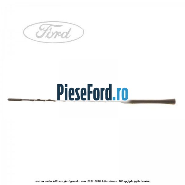 Antena audio 405 mm Ford Grand C-Max 2011-2015 1.6 EcoBoost 150 cp JQDA, JQDB benzina