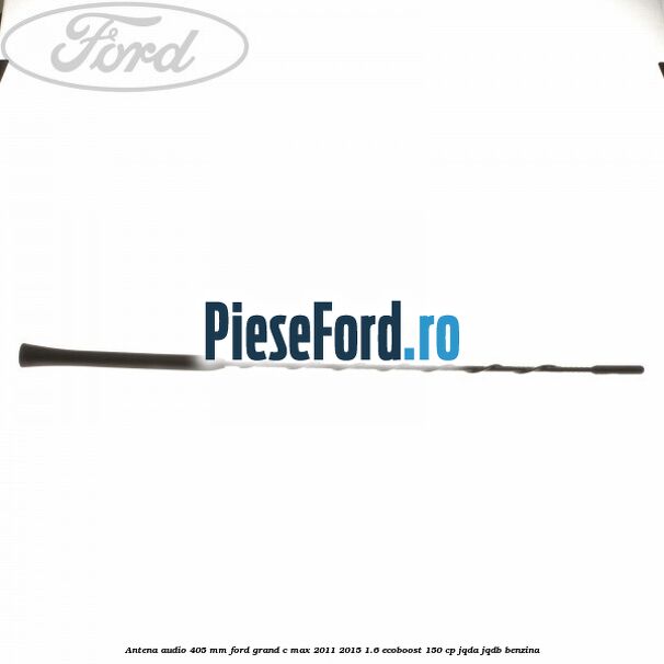 Antena audio 405 mm Ford Grand C-Max 2011-2015 1.6 EcoBoost 150 cp Antena audio 405 mm Ford Grand C-Max 2011-2015 1.6 EcoBoost 150 cp JQDA, JQDB benzina