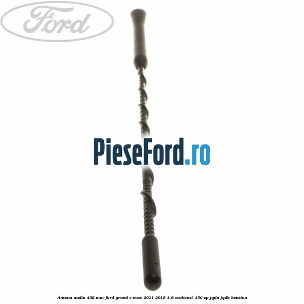Antena audio 405 mm Ford Grand C-Max 2011-2015 1.6 EcoBoost 150 cp Antena audio 405 mm Ford Grand C-Max 2011-2015 1.6 EcoBoost 150 cp JQDA, JQDB benzina
