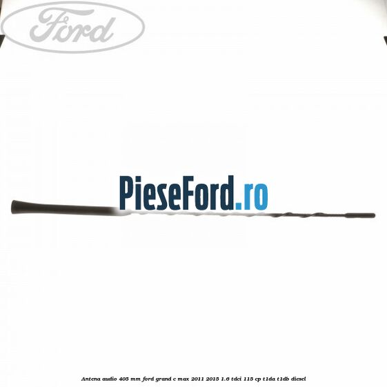 Antena audio 405 mm Ford Grand C-Max 2011-2015 1.6 TDCi 115 cp T1DA, T1DB diesel