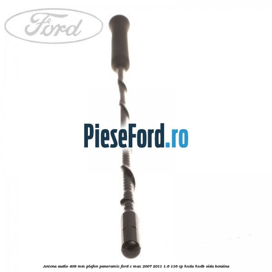 Antena audio 408 mm plafon panoramic Ford C-Max 2007-2011 1.6 116 cp Antena audio 408 mm plafon panoramic Ford C-Max 2007-2011 1.6 116 cp HXDA, HXDB, SIDA benzina