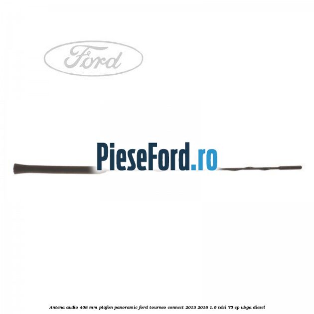 Antena audio 408 mm plafon panoramic Ford Tourneo Connect 2013-2018 1.6 TDCi 75 cp UBGA diesel