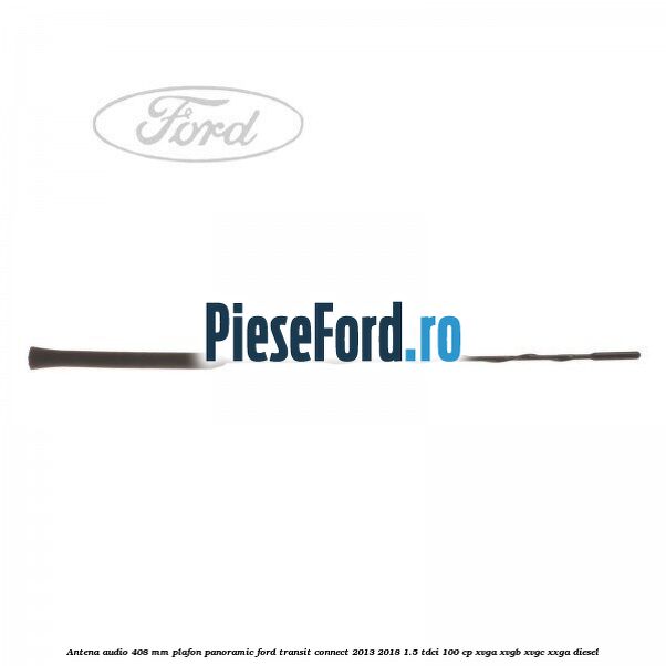 Antena audio 408 mm plafon panoramic Ford Transit Connect 2013-2018 1.5 TDCi 100 cp XVGA, XVGB, XVGC, XXGA diesel