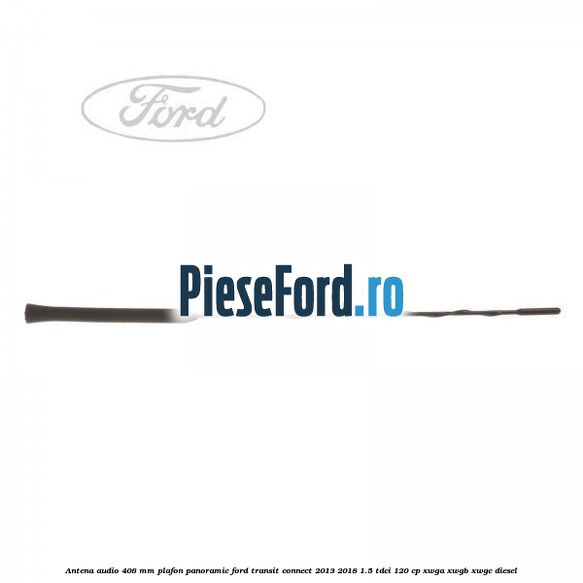 Antena audio 408 mm plafon panoramic Ford Transit Connect 2013-2018 1.5 TDCi 120 cp XWGA, XWGB, XWGC diesel