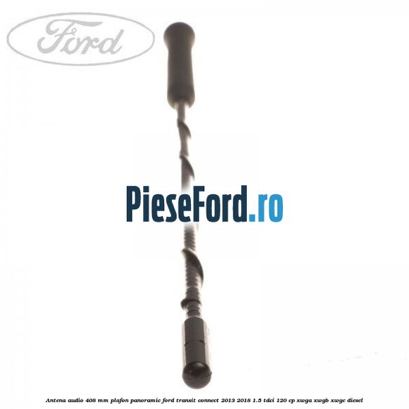 Antena audio 408 mm plafon panoramic Ford Transit Connect 2013-2018 1.5 TDCi 120 cp XWGA, XWGB, XWGC diesel