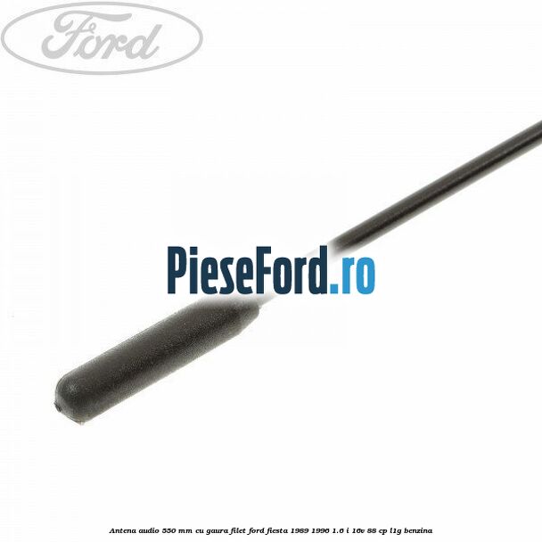Antena audio 550 mm cu gaura filet Ford Fiesta 1989-1996 1.6 i 16V 88 cp L1G benzina