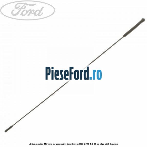 Antena audio 550 mm cu gaura filet Ford Fiesta 2005-2008 1.3 69 cp A9JA, A9JB benzina