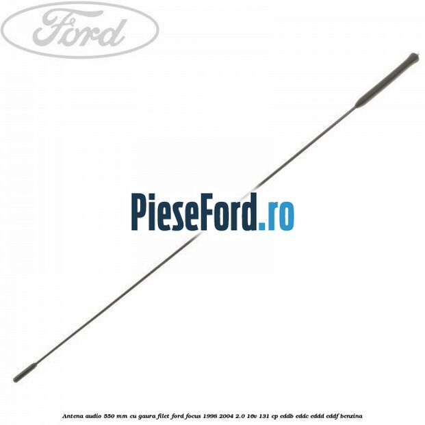Antena audio 550 mm cu gaura filet Ford Focus 1998-2004 2.0 16V 131 cp EDDB, EDDC, EDDD, EDDF benzina