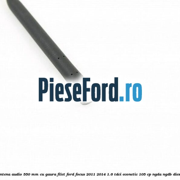 Antena audio 550 mm cu gaura filet Ford Focus 2011-2014 1.6 TDCi ECOnetic 105 cp NGDA, NGDB diesel