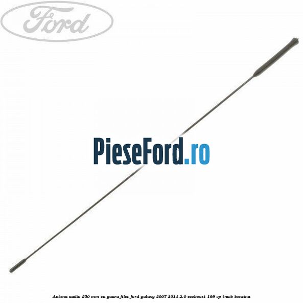 Antena audio 550 mm cu gaura filet Ford Galaxy 2007-2014 2.0 EcoBoost 199 cp TNWB benzina