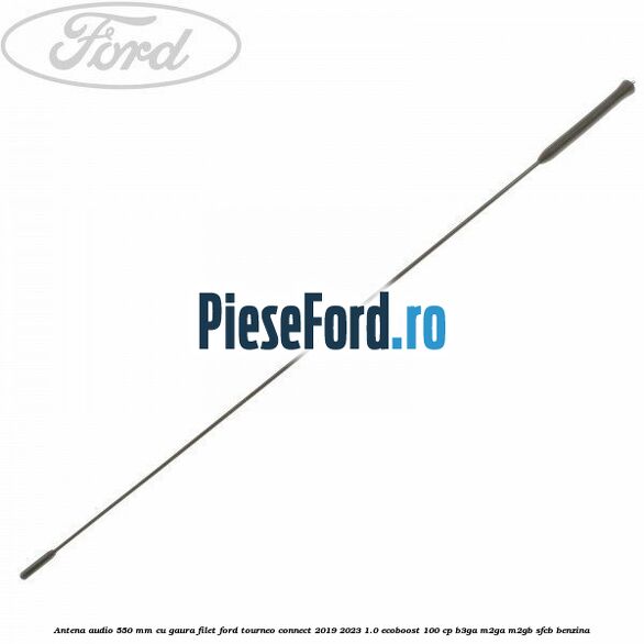 Antena audio 550 mm cu gaura filet Ford Tourneo Connect 2019-2023 1.0 EcoBoost 100 cp Antena audio 550 mm cu gaura filet Ford Tourneo Connect 2019-2023 1.0 EcoBoost 100 cp B3GA, M2GA, M2GB, SFCB benzina