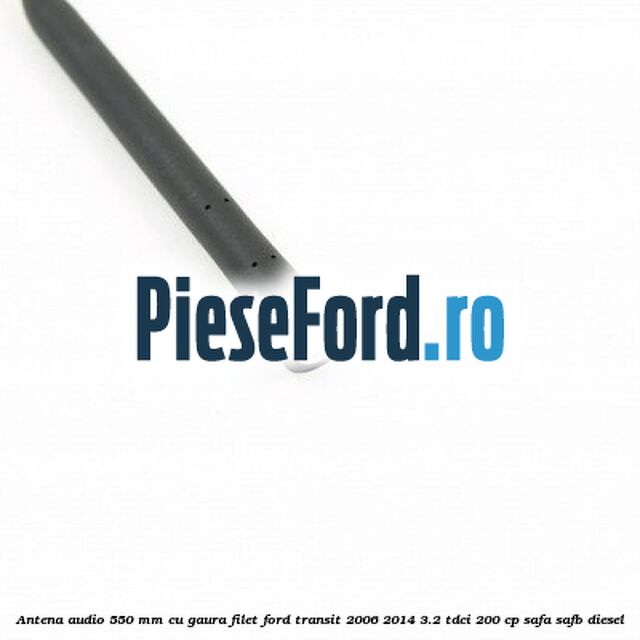 Antena audio 550 mm cu gaura filet Ford Transit 2006-2014 3.2 TDCi 200 cp SAFA, SAFB diesel