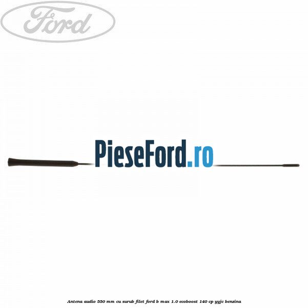 Antena audio 550 mm cu surub filet Ford B-Max 1.0 EcoBoost 140 cp
