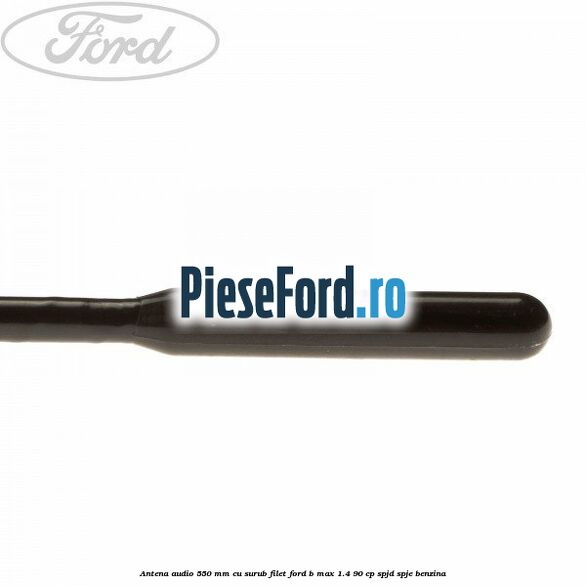 Antena audio 550 mm cu surub filet Ford B-Max 1.4 90 cp SPJD, SPJE benzina