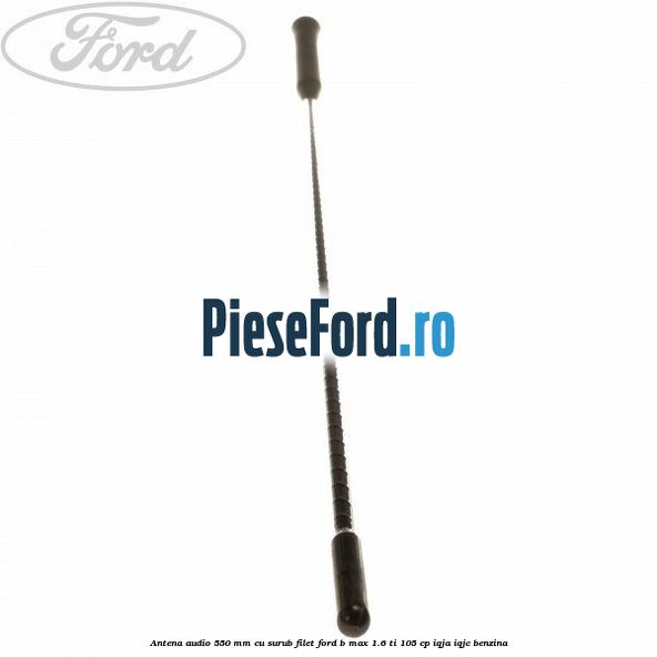 Antena audio 550 mm cu surub filet Ford B-Max 1.6 Ti 105 cp IQJA, IQJC benzina