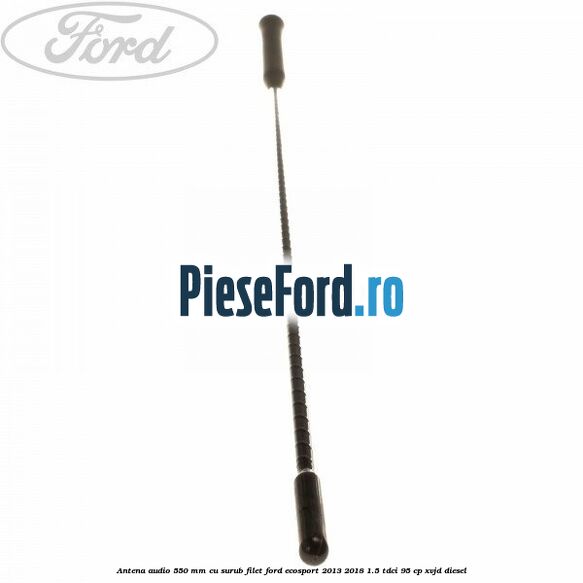 Antena audio 550 mm cu surub filet Ford EcoSport 2013-2018 1.5 TDCi 95 cp XVJD diesel