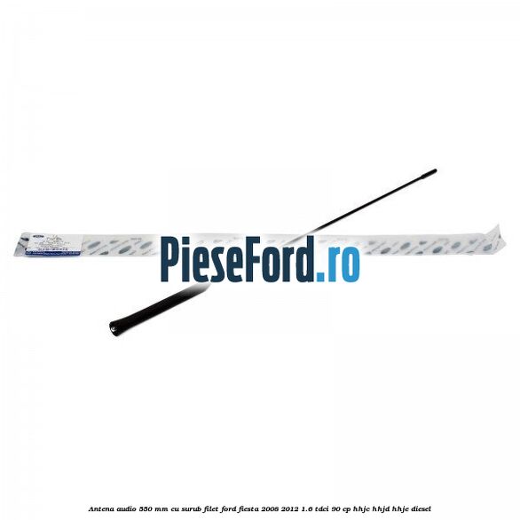Antena audio 550 mm cu surub filet Ford Fiesta 2008-2012 1.6 TDCi 90 cp HHJC, HHJD, HHJE diesel