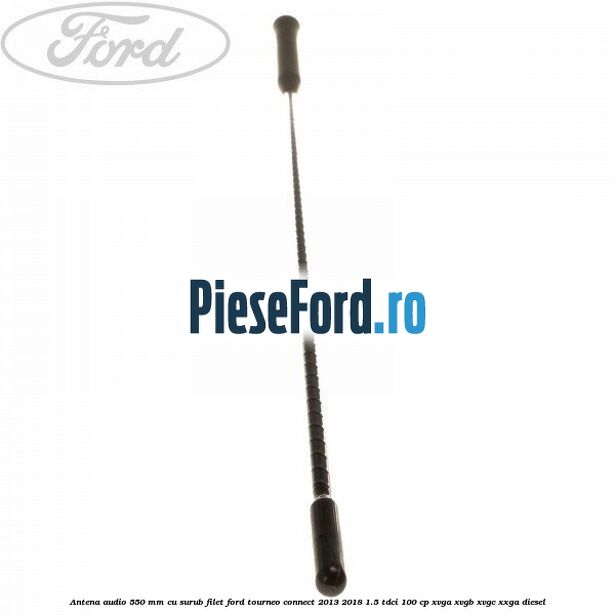 Antena audio 550 mm cu surub filet Ford Tourneo Connect 2013-2018 1.5 TDCi 100 cp XVGA, XVGB, XVGC, XXGA diesel
