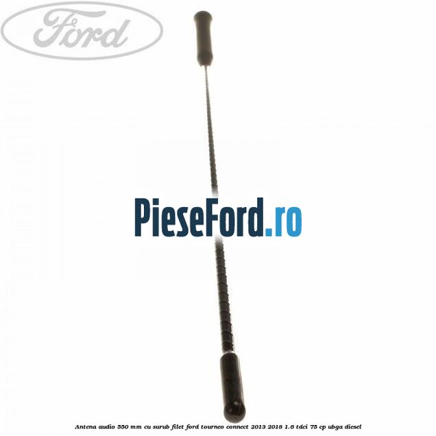 Antena audio 550 mm cu surub filet Ford Tourneo Connect 2013-2018 1.6 TDCi 75 cp UBGA diesel