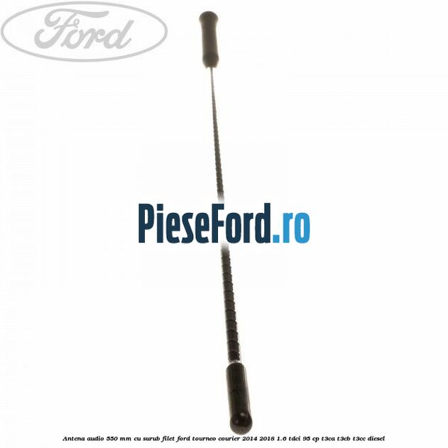 Antena audio 550 mm cu surub filet Ford Tourneo Courier 2014-2018 1.6 TDCi 95 cp T3CA, T3CB, T3CC diesel