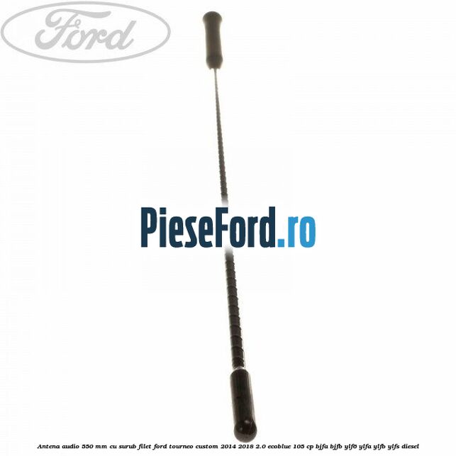 Antena audio 550 mm cu surub filet Ford Tourneo Custom 2014-2018 2.0 EcoBlue 105 cp Antena audio 550 mm cu surub filet Ford Tourneo Custom 2014-2018 2.0 EcoBlue 105 cp BJFA, BJFB, YLF6, YLFA, YLFB, YLFS diesel