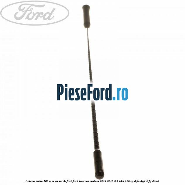 Antena audio 550 mm cu surub filet Ford Tourneo Custom 2014-2018 2.2 TDCi 100 cp Antena audio 550 mm cu surub filet Ford Tourneo Custom 2014-2018 2.2 TDCi 100 cp DRF4, DRFF, DRFG diesel