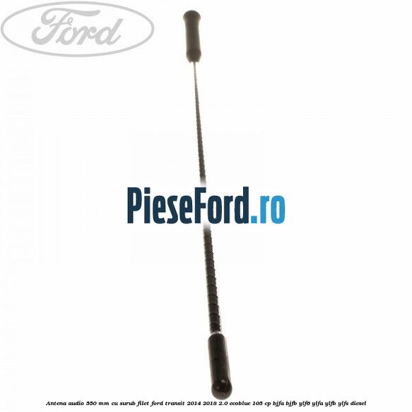 Antena audio 550 mm cu surub filet Ford Transit 2014-2018 2.0 EcoBlue 105 cp Antena audio 550 mm cu surub filet Ford Transit 2014-2018 2.0 EcoBlue 105 cp BJFA, BJFB, YLF6, YLFA, YLFB, YLFS diesel
