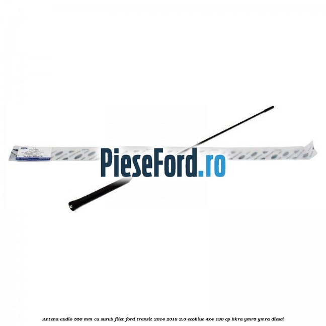 Antena audio 550 mm cu surub filet Ford Transit 2014-2018 2.0 EcoBlue 4x4 130 cp BKRA, YMR6, YMRA diesel