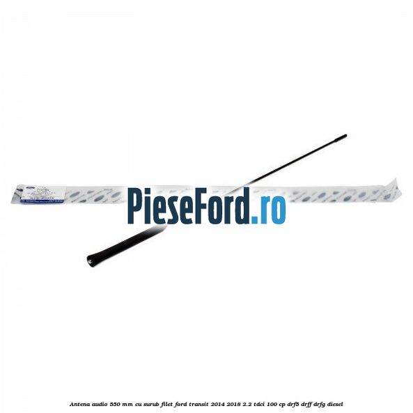 Antena audio 550 mm cu surub filet Ford Transit 2014-2018 2.2 TDCi 100 cp DRF5, DRFF, DRFG diesel