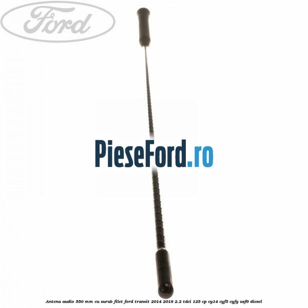 Antena audio 550 mm cu surub filet Ford Transit 2014-2018 2.2 TDCi 125 cp CY14, CYF5, CYFG, USF6 diesel
