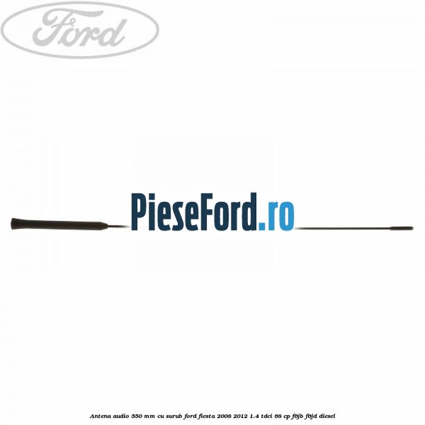 Antena audio 550 mm, cu surub Ford Fiesta 2008-2012 1.4 TDCi 68 cp F6JB, F6JD diesel